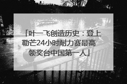 叶一飞创造历史：登上勒芒24小时耐力赛最高领奖台中国第一人