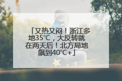又热又闷！浙江多地35℃，大反转就在两天后！北方局地飙到40℃+