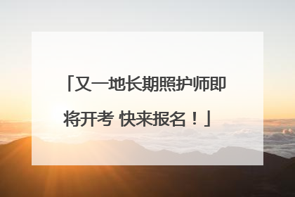 又一地长期照护师即将开考 快来报名！