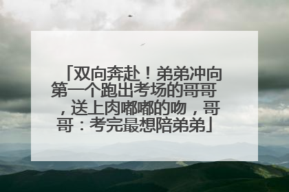 双向奔赴！弟弟冲向第一个跑出考场的哥哥，送上肉嘟嘟的吻，哥哥：考完最想陪弟弟