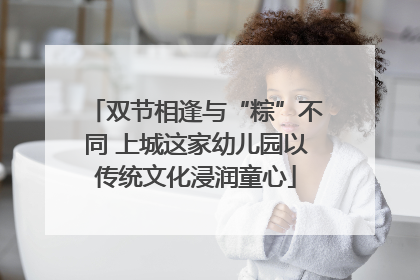 双节相逢与“粽”不同 上城这家幼儿园以传统文化浸润童心