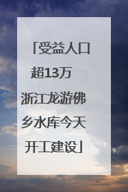 受益人口超13万 浙江龙游佛乡水库今天开工建设