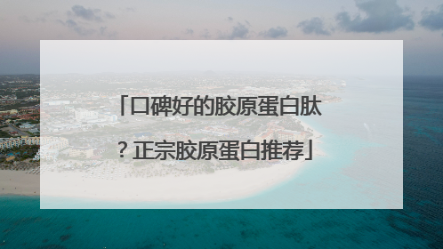 口碑好的胶原蛋白肽？正宗胶原蛋白推荐