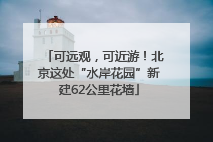 可远观，可近游！北京这处“水岸花园”新建62公里花墙