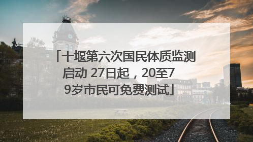 十堰第六次国民体质监测启动 27日起，20至79岁市民可免费测试