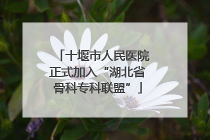 十堰市人民医院正式加入“湖北省骨科专科联盟”