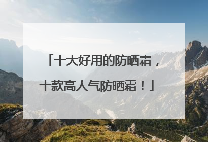 十大好用的防晒霜，十款高人气防晒霜！