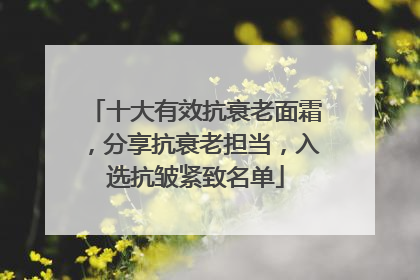 十大有效抗衰老面霜，分享抗衰老担当，入选抗皱紧致名单