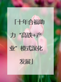 十年合福助力“高铁+产业”模式深化发展