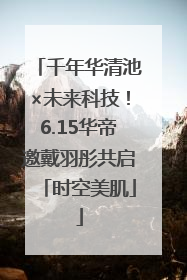 千年华清池×未来科技！6.15华帝邀戴羽彤共启「时空美肌」