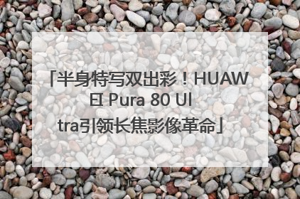 半身特写双出彩！HUAWEI Pura 80 Ultra引领长焦影像革命