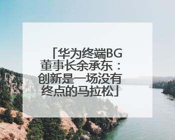 华为终端BG董事长余承东：创新是一场没有终点的马拉松