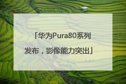 华为Pura80系列发布，影像能力突出