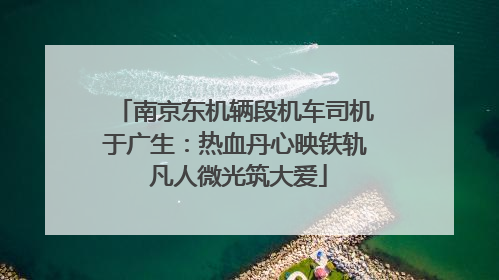 南京东机辆段机车司机于广生：热血丹心映铁轨 凡人微光筑大爱