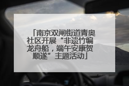 南京双闸街道青奥社区开展“非遗竹编龙舟船，端午安康贺顺遂”主题活动