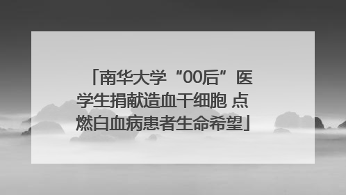 南华大学“00后”医学生捐献造血干细胞 点燃白血病患者生命希望