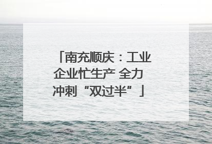 南充顺庆：工业企业忙生产 全力冲刺“双过半”