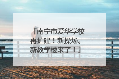 南宁市爱华学校再扩建！新操场、新教学楼来了！