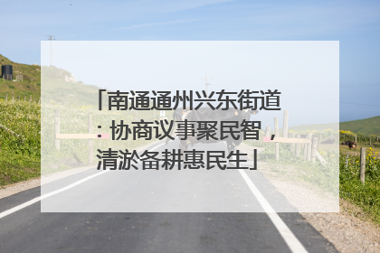 南通通州兴东街道：协商议事聚民智，清淤备耕惠民生