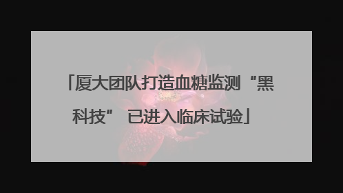 厦大团队打造血糖监测“黑科技” 已进入临床试验
