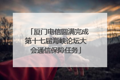 厦门电信圆满完成第十七届海峡论坛大会通信保障任务