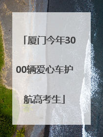 厦门今年3000辆爱心车护航高考生