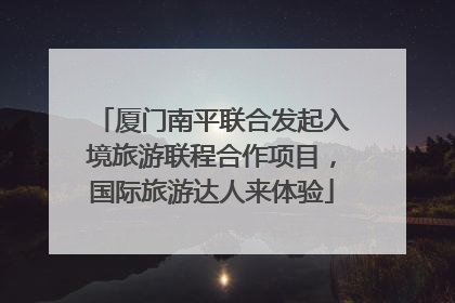 厦门南平联合发起入境旅游联程合作项目，国际旅游达人来体验