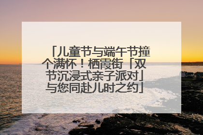 儿童节与端午节撞个满怀！栖霞街「双节沉浸式亲子派对」与您同赴儿时之约