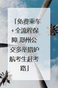 免费乘车+全流程保障 郑州公交多举措护航考生赶考路