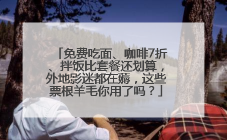 免费吃面、咖啡7折、拌饭比套餐还划算，外地影迷都在薅，这些票根羊毛你用了吗？