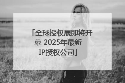 全球授权展即将开幕 2025年最新IP授权公司