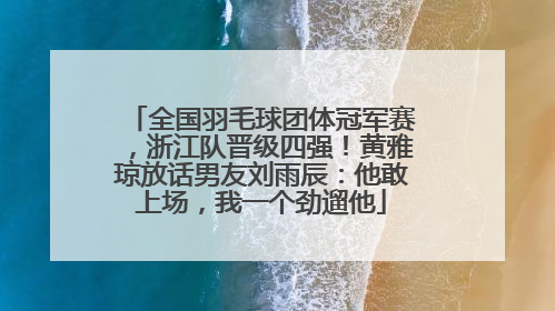 全国羽毛球团体冠军赛，浙江队晋级四强！黄雅琼放话男友刘雨辰：他敢上场，我一个劲遛他