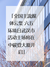 全国主流媒体云集 六五环境日武汉市活动主场将在中碳登大厦开启