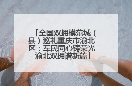 全国双拥模范城（县）巡礼重庆市渝北区：军民同心铸荣光 渝北双拥谱新篇