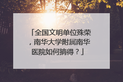 全国文明单位殊荣，南华大学附属南华医院如何摘得？