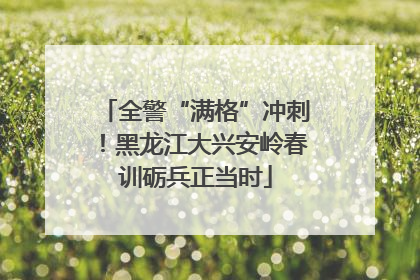 全警“满格”冲刺！黑龙江大兴安岭春训砺兵正当时