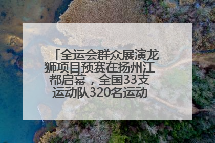 全运会群众展演龙狮项目预赛在扬州江都启幕，全国33支运动队320名运动员“龙争狮斗”
