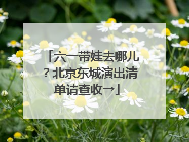 六一带娃去哪儿？北京东城演出清单请查收→