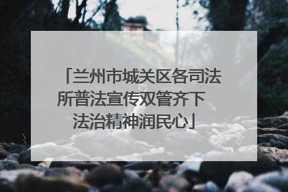 兰州市城关区各司法所普法宣传双管齐下 法治精神润民心