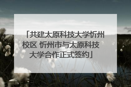 共建太原科技大学忻州校区 忻州市与太原科技大学合作正式签约