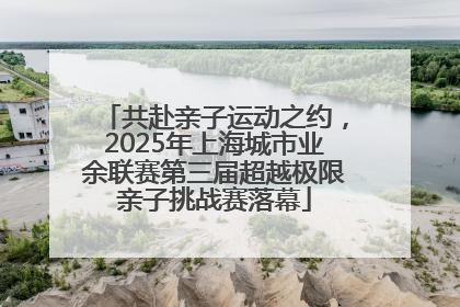 共赴亲子运动之约，2025年上海城市业余联赛第三届超越极限亲子挑战赛落幕