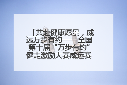 共赴健康愿景，威远万步有约——全国第十届“万步有约”健走激励大赛威远赛区启动仪式