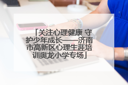 关注心理健康 守护少年成长——济南市高新区心理生涯培训奥龙小学专场