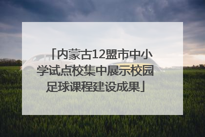 内蒙古12盟市中小学试点校集中展示校园足球课程建设成果