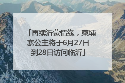 再续沂蒙情缘，柬埔寨公主将于6月27日到28日访问临沂