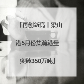 再创新高丨梁山港5月份集疏港量突破350万吨