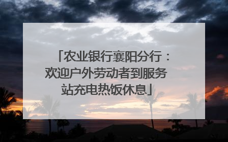 农业银行襄阳分行：欢迎户外劳动者到服务站充电热饭休息