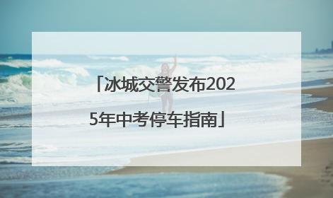 冰城交警发布2025年中考停车指南
