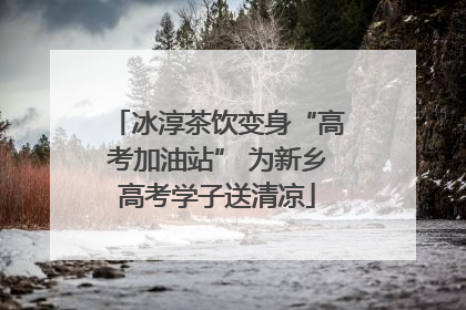 冰淳茶饮变身“高考加油站” 为新乡高考学子送清凉