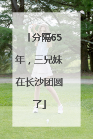 分隔65年，三兄妹在长沙团圆了